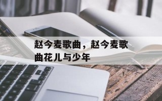 赵今麦歌曲，赵今麦歌曲花儿与少年