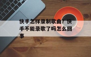 快手怎样录制歌曲？快手不能录歌了吗怎么回事