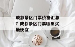 成都景区门票价格汇总？成都景区门票哪里买最便宜