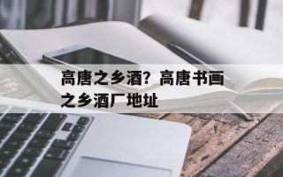 高唐之乡酒？高唐书画之乡酒厂地址