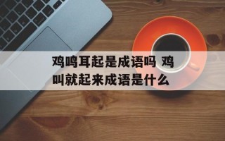 鸡鸣耳起是成语吗 鸡叫就起来成语是什么