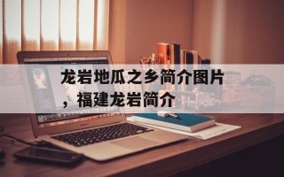 龙岩地瓜之乡简介图片，福建龙岩简介