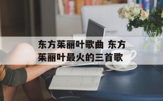 东方茱丽叶歌曲 东方茱丽叶最火的三首歌