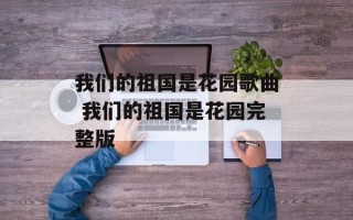 我们的祖国是花园歌曲 我们的祖国是花园完整版