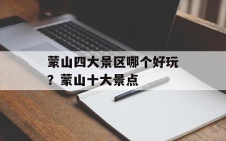 蒙山四大景区哪个好玩？蒙山十大景点