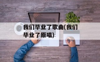 我们毕业了歌曲(我们毕业了原唱)