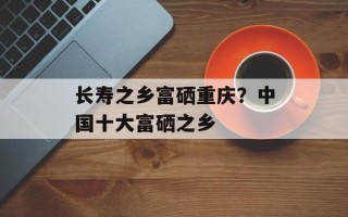 长寿之乡富硒重庆？中国十大富硒之乡