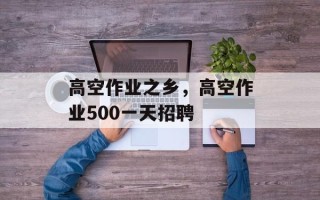 高空作业之乡，高空作业500一天招聘