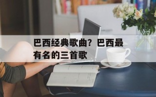 巴西经典歌曲？巴西最有名的三首歌