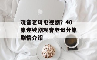 观音老母电视剧？40集连续剧观音老母分集剧情介绍