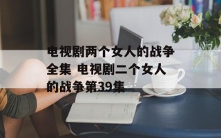 电视剧两个女人的战争全集 电视剧二个女人的战争第39集