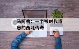 马阿舍：一个被时代遗忘的西北传奇