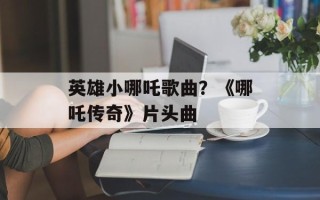 英雄小哪吒歌曲？《哪吒传奇》片头曲