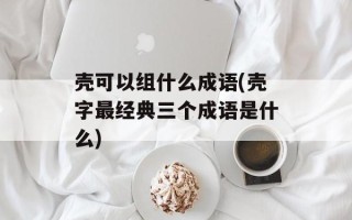 壳可以组什么成语(壳字最经典三个成语是什么)