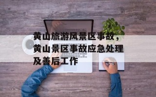 黄山旅游风景区事故，黄山景区事故应急处理及善后工作