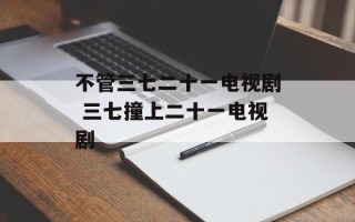 不管三七二十一电视剧 三七撞上二十一电视剧