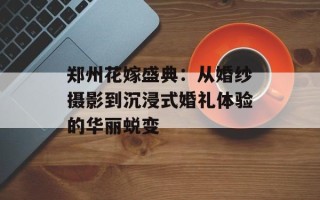 郑州花嫁盛典：从婚纱摄影到沉浸式婚礼体验的华丽蜕变