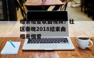 相亲相爱歌曲视频？社区春晚2018结束曲相亲相爱