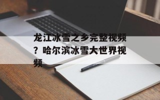 龙江冰雪之乡完整视频？哈尔滨冰雪大世界视频