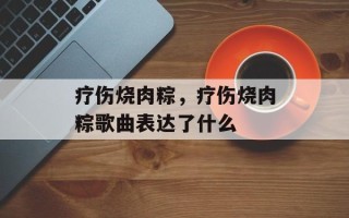 疗伤烧肉粽，疗伤烧肉粽歌曲表达了什么