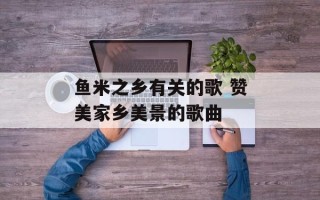 鱼米之乡有关的歌 赞美家乡美景的歌曲
