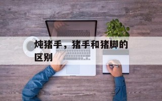 炖猪手，猪手和猪脚的区别