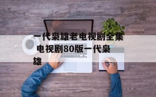 一代枭雄老电视剧全集 电视剧80版一代枭雄
