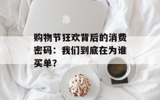 购物节狂欢背后的消费密码：我们到底在为谁买单？