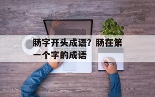 肠字开头成语？肠在第一个字的成语