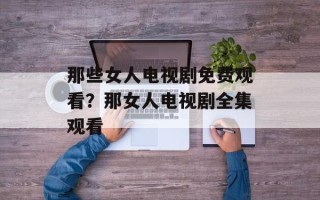 那些女人电视剧免费观看？那女人电视剧全集观看