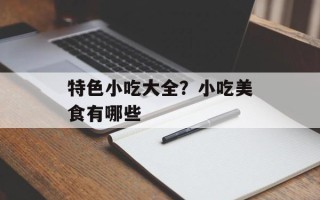 特色小吃大全？小吃美食有哪些