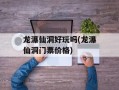 龙瀑仙洞好玩吗(龙瀑仙洞门票价格)