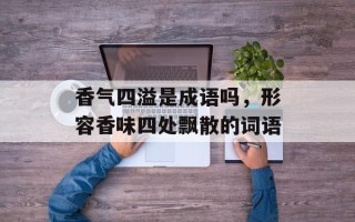 香气四溢是成语吗，形容香味四处飘散的词语