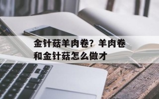 金针菇羊肉卷？羊肉卷和金针菇怎么做才