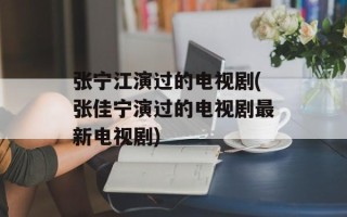 张宁江演过的电视剧(张佳宁演过的电视剧最新电视剧)