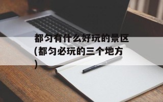 都匀有什么好玩的景区(都匀必玩的三个地方)