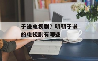 于谦电视剧？明朝于谦的电视剧有哪些