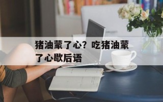 猪油蒙了心？吃猪油蒙了心歇后语