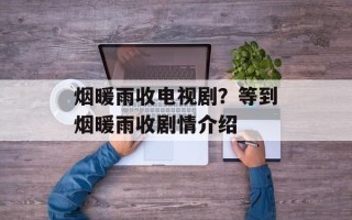 烟暖雨收电视剧？等到烟暖雨收剧情介绍