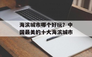 海滨城市哪个好玩？中国最美的十大海滨城市