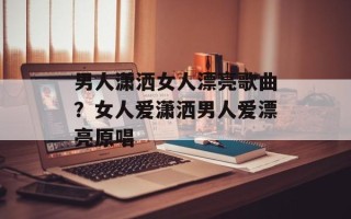 男人潇洒女人漂亮歌曲？女人爱潇洒男人爱漂亮原唱
