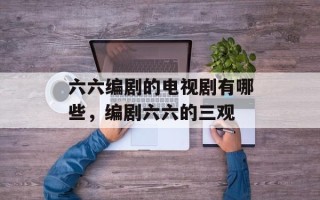 六六编剧的电视剧有哪些，编剧六六的三观
