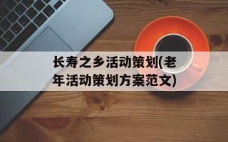 长寿之乡活动策划(老年活动策划方案范文)