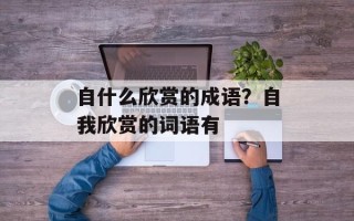 自什么欣赏的成语？自我欣赏的词语有