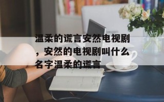 温柔的谎言安然电视剧，安然的电视剧叫什么名字温柔的谎言