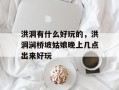 洪洞有什么好玩的，洪洞涧桥坡姑娘晚上几点出来好玩