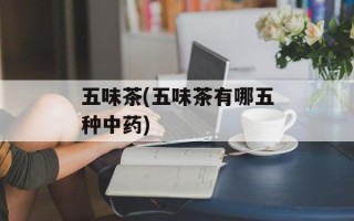五味茶(五味茶有哪五种中药)
