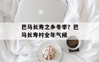 巴马长寿之乡冬季？巴马长寿村全年气候
