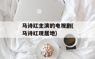 马诗红主演的电视剧(马诗红现居地)