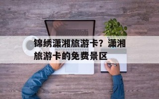 锦绣潇湘旅游卡？潇湘旅游卡的免费景区